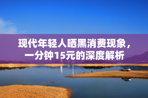 现代年轻人晒黑消费现象，一分钟15元的深度解析