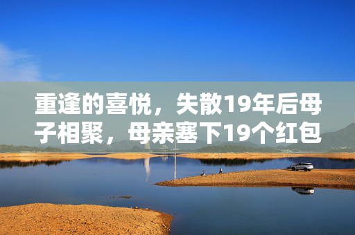 重逢的喜悦，失散19年后母子相聚，母亲塞下19个红包的温馨瞬间