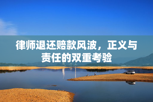 律师退还赔款风波，正义与责任的双重考验
