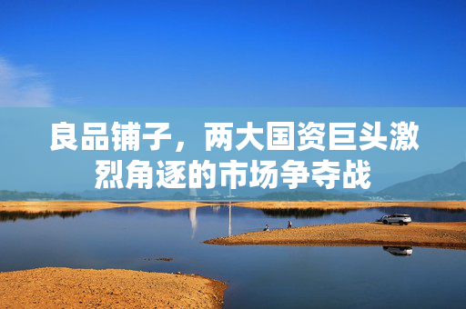 良品铺子，两大国资巨头激烈角逐的市场争夺战