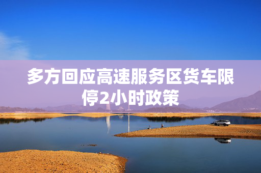 多方回应高速服务区货车限停2小时政策