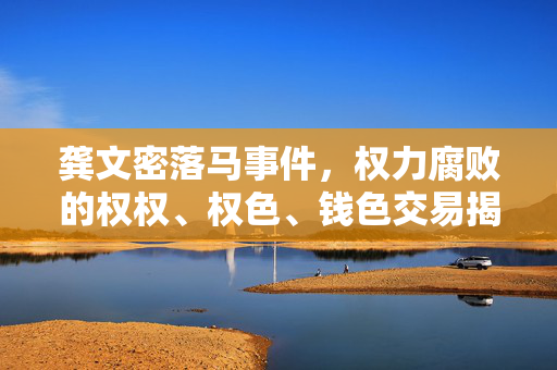 龚文密落马事件，权力腐败的权权、权色、钱色交易揭秘