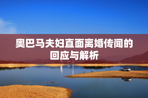 奥巴马夫妇直面离婚传闻的回应与解析