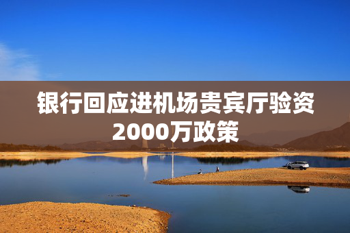 银行回应进机场贵宾厅验资2000万政策