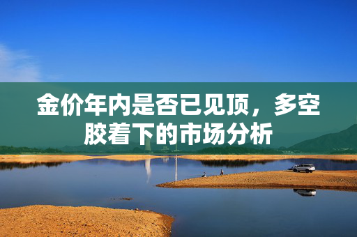 金价年内是否已见顶，多空胶着下的市场分析