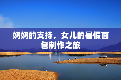 妈妈的支持，女儿的暑假面包制作之旅