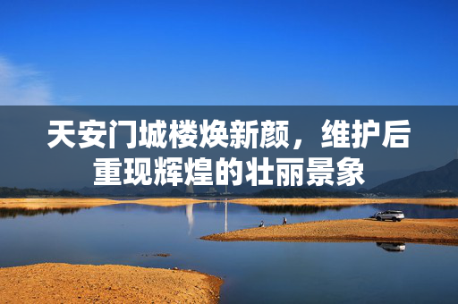 天安门城楼焕新颜，维护后重现辉煌的壮丽景象