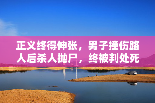 正义终得伸张，男子撞伤路人后杀人抛尸，终被判处死刑执行