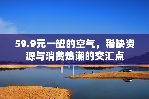 59.9元一罐的空气，稀缺资源与消费热潮的交汇点