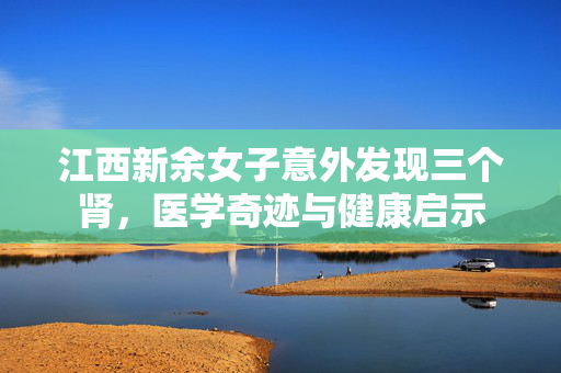 江西新余女子意外发现三个肾，医学奇迹与健康启示