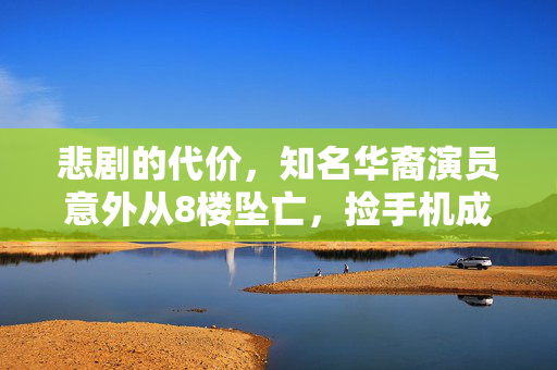 悲剧的代价，知名华裔演员意外从8楼坠亡，捡手机成致命瞬间