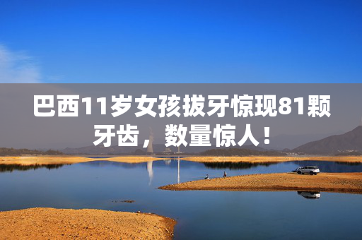 巴西11岁女孩拔牙惊现81颗牙齿，数量惊人！