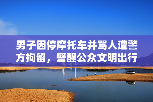 男子因停摩托车并骂人遭警方拘留，警醒公众文明出行