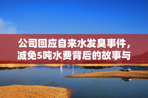 公司回应自来水发臭事件，减免5吨水费背后的故事与解析