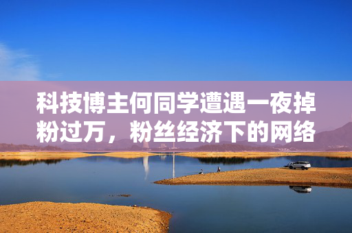 科技博主何同学遭遇一夜掉粉过万，粉丝经济下的网络风波