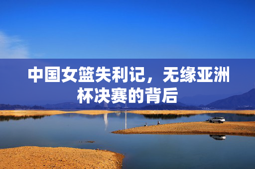 中国女篮失利记，无缘亚洲杯决赛的背后