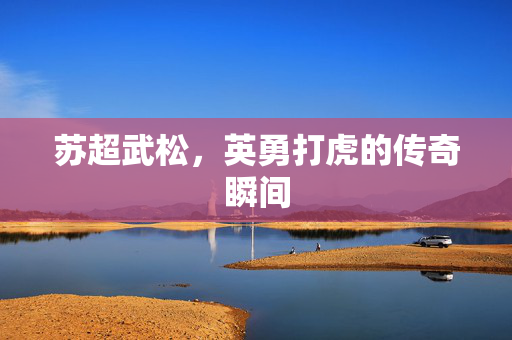 苏超武松，英勇打虎的传奇瞬间