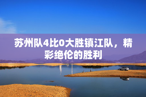 苏州队4比0大胜镇江队，精彩绝伦的胜利