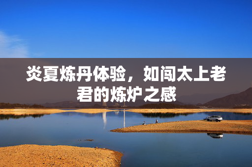 炎夏炼丹体验，如闯太上老君的炼炉之感
