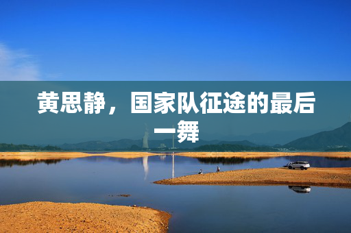 黄思静，国家队征途的最后一舞