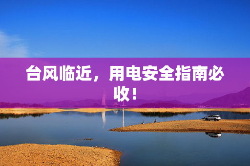 台风临近，用电安全指南必收！