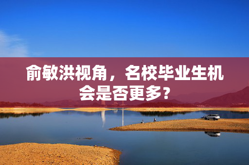俞敏洪视角，名校毕业生机会是否更多？