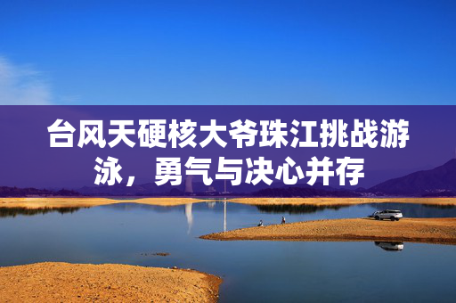 台风天硬核大爷珠江挑战游泳，勇气与决心并存