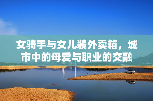 女骑手与女儿装外卖箱，城市中的母爱与职业的交融