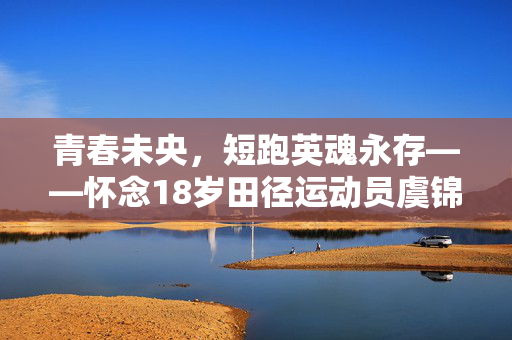 青春未央，短跑英魂永存——怀念18岁田径运动员虞锦的离世