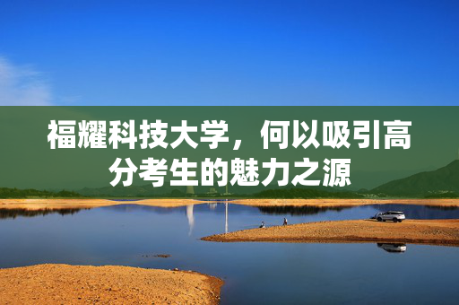 福耀科技大学，何以吸引高分考生的魅力之源