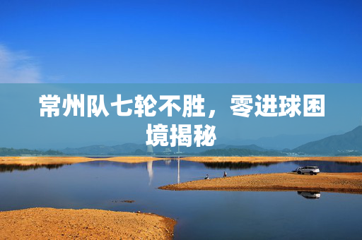 常州队七轮不胜，零进球困境揭秘
