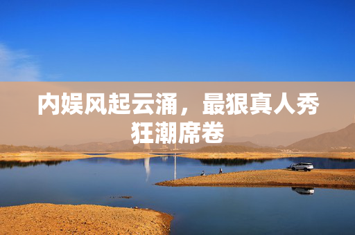 内娱风起云涌，最狠真人秀狂潮席卷