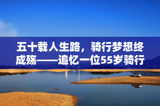五十载人生路，骑行梦想终成殇——追忆一位55岁骑行者的海南之旅离世之旅
