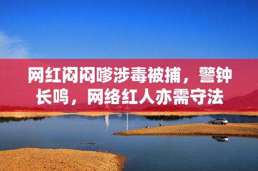 网红闷闷嗲涉毒被捕，警钟长鸣，网络红人亦需守法
