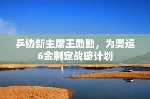 乒协新主席王励勤，为奥运6金制定战略计划