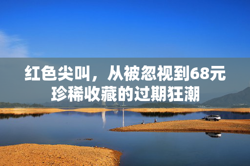 红色尖叫，从被忽视到68元珍稀收藏的过期狂潮
