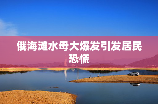 俄海滩水母大爆发引发居民恐慌