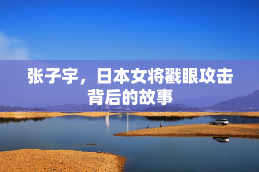 张子宇，日本女将戳眼攻击背后的故事