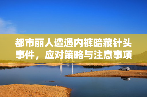 都市丽人遭遇内裤暗藏针头事件，应对策略与注意事项