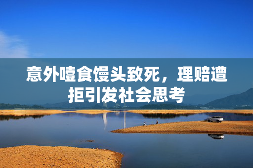 意外噎食馒头致死，理赔遭拒引发社会思考