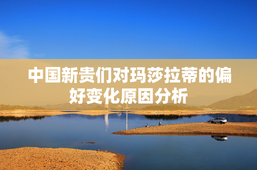 中国新贵们对玛莎拉蒂的偏好变化原因分析
