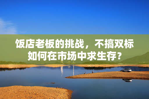饭店老板的挑战，不搞双标如何在市场中求生存？
