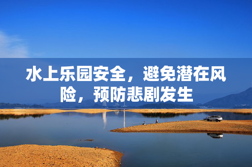 水上乐园安全，避免潜在风险，预防悲剧发生