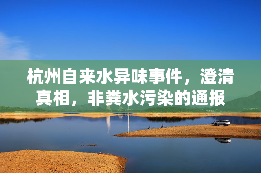 杭州自来水异味事件，澄清真相，非粪水污染的通报