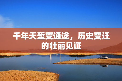 千年天堑变通途，历史变迁的壮丽见证