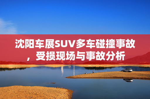 沈阳车展SUV多车碰撞事故，受损现场与事故分析