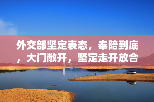 外交部坚定表态，奉陪到底，大门敞开，坚定走开放合作之路