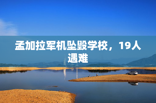 孟加拉军机坠毁学校，19人遇难