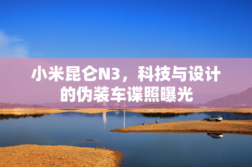 小米昆仑N3，科技与设计的伪装车谍照曝光