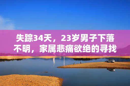 失踪34天，23岁男子下落不明，家属悲痛欲绝的寻找之旅